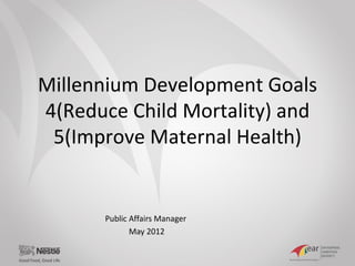 Millennium Development Goals
4(Reduce Child Mortality) and
 5(Improve Maternal Health)


      Public Affairs Manager
             May 2012
 