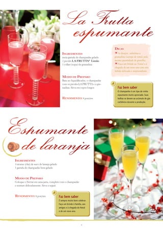 La Frutta

espumante
Dicas

Ingredientes
meia garrafa de champanhe gelado
2 picolés LA FRUTTA® Limão
1 colher (sopa) de granadina

Se desejar, substitua a
granadina (xarope de romã) pela
mesma quantidade de groselha.
Faça um brinde ao Natal e à
chegada de um novo ano com esta
bebida delicada e surpreendente.

Modo de Preparo
Bata no liquidificador, o cham­­­­­
panhe
com os picolés LA FRUTTA e a granadina. Sirva em copos longos

Rendimento: 4 porções

Espumante
de laranja
Ingredientes
3 xícaras (chá) de suco de laranja gelado
1 garrafa de champanhe bem gelado
 

Modo de Preparo
Coloque o Néctar em uma jarra, complete com o champanhe
e misture delicadamente. Sirva a seguir.
 

Rendimento: 8 porções

Faz bem saber
É sempre muito bom celebrar.
Faça um brinde à família, aos
amigos e à chegada do Natal
e de um novo ano.

4

Faz bem saber
O champanhe é um tipo de vinho
espumante muito apreciado. Suas
bolhas se devem ao acúmulo de gás
carbônico durante a produção.

 