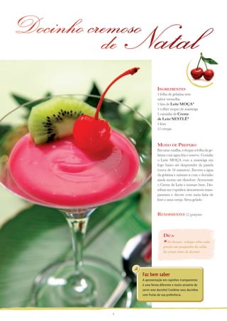 Docinho cremoso
de Natal
Ingredientes
1 folha de gelatina sem
sabor vermelha
1 lata de Leite MOÇA®
1 colher (sopa) de manteiga
1 caixinha de Creme
de Leite NESTLÉ®
1 kiwi
12 cerejas

Modo de Preparo
Em uma vasilha, coloque a folha de gelatina com água fria e reserve. Cozinhe
o Leite MOÇA com a manteiga em
fogo baixo até desprender da panela
(cerca de 10 minutos). Escorra a água
da gelatina e misture-a com o docinho
ainda morno até dissolver. Acrescente
o Creme de Leite e misture bem. Distribua em copinhos descartáveis transparentes e decore com meia fatia de
kiwi e uma cereja. Sirva gelado.

Rendimento: 12 porções

Dica
Se desejar, coloque sobre cada
porção um pouquinho da calda
da cereja antes de decorar.

Faz bem saber
A apresentação em copinhos transparentes
é uma forma diferente e muito atraente de
servir este docinho! Combine seus docinhos
com frutas de sua preferência.

8

 