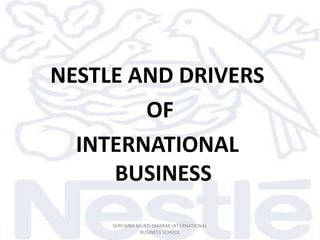 NESTLE AND DRIVERS
        OF
  INTERNATIONAL
     BUSINESS
     SHRI RAM MURTI SMARAK INTERNATIONAL
               BUSINESS SCHOOL
 
