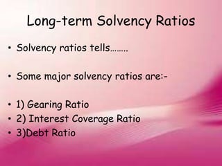 Long-term Solvency Ratios
• Solvency ratios tells……..
• Some major solvency ratios are:-
• 1) Gearing Ratio
• 2) Interest Coverage Ratio
• 3)Debt Ratio
 