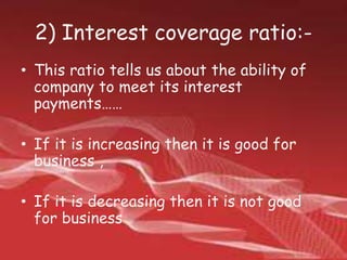 2) Interest coverage ratio:-
• This ratio tells us about the ability of
company to meet its interest
payments……
• If it is increasing then it is good for
business ,
• If it is decreasing then it is not good
for business
 