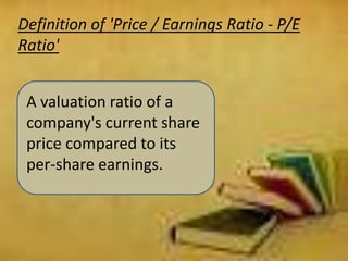 Definition of 'Price / Earnings Ratio - P/E
Ratio'
A valuation ratio of a
company's current share
price compared to its
per-share earnings.
 