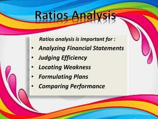 Ratios analysis is important for :
• Analyzing Financial Statements
• Judging Efficiency
• Locating Weakness
• Formulating Plans
• Comparing Performance
 