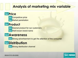 Analysis of marketing mix variable   Price Competitive price Market penetration Product   Desired product for our customers Well known brand name Awareness  Strong advertisement   to get the attention of the consumer Distribution Strong distribution channel 