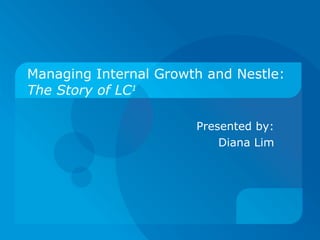 Managing Internal Growth and Nestle: The Story of LC 1 Presented by: Diana Lim 