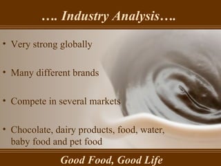 … . Industry Analysis…. Good Food, Good Life Very strong globally Many different brands Compete in several markets Chocolate, dairy products, food, water, baby food and pet food 