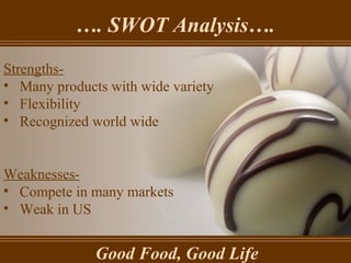 … . SWOT Analysis…. Good Food, Good Life Strengths- Many products with wide variety Flexibility Recognized world wide Weaknesses- Compete in many markets Weak in US 