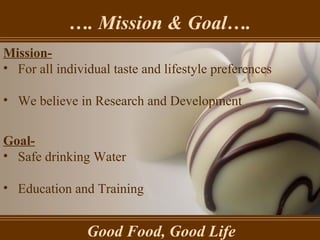 … . Mission & Goal…. Good Food, Good Life Mission- For all individual taste and lifestyle preferences We believe in Research and Development Goal- Safe drinking Water Education and Training 