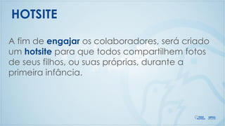 A fim de engajar os colaboradores, será criado
um hotsite para que todos compartilhem fotos
de seus filhos, ou suas próprias, durante a
primeira infância.
HOTSITE
 