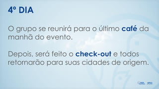 O grupo se reunirá para o último café da
manhã do evento.
Depois, será feito o check-out e todos
retornarão para suas cidades de origem.
4º DIA
 