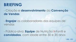 BRIEFING
- Criação e desenvolvimento da Convenção
de Vendas
- Engajar os colaboradores das equipes de
vendas
- Público-alvo: Equipe de Nutrição Infantil e
convidados, com idade entre 30 e 35 anos
 