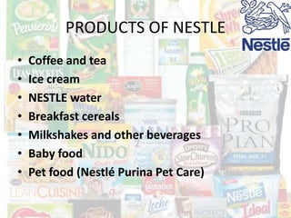 PRODUCTS OF NESTLE
•
•
•
•
•
•
•

Coffee and tea
Ice cream
NESTLE water
Breakfast cereals
Milkshakes and other beverages
Baby food
Pet food (Nestlé Purina Pet Care)

 