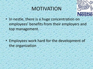 MOTIVATION
• In nestle, there is a huge concentration on
employees’ benefits from their employers and
top management.

• Employees work hard for the development of
the organization

 