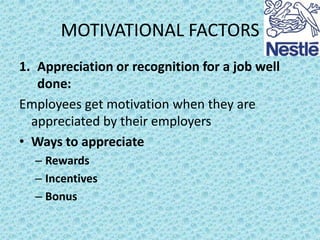 MOTIVATIONAL FACTORS
1. Appreciation or recognition for a job well
done:
Employees get motivation when they are
appreciated by their employers
• Ways to appreciate
– Rewards
– Incentives
– Bonus

 