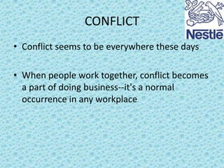 CONFLICT
• Conflict seems to be everywhere these days
• When people work together, conflict becomes
a part of doing business--it's a normal
occurrence in any workplace

 