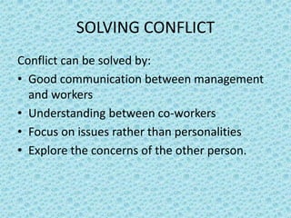 SOLVING CONFLICT
Conflict can be solved by:
• Good communication between management
and workers
• Understanding between co-workers
• Focus on issues rather than personalities
• Explore the concerns of the other person.

 