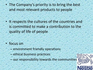 • The Company’s priority is to bring the best
and most relevant products to people
• It respects the cultures of the countries and
is committed to make a contribution to the
quality of life of people
• focus on
– environment friendly operations
– ethical business practices
– our responsibility towards the communities

 