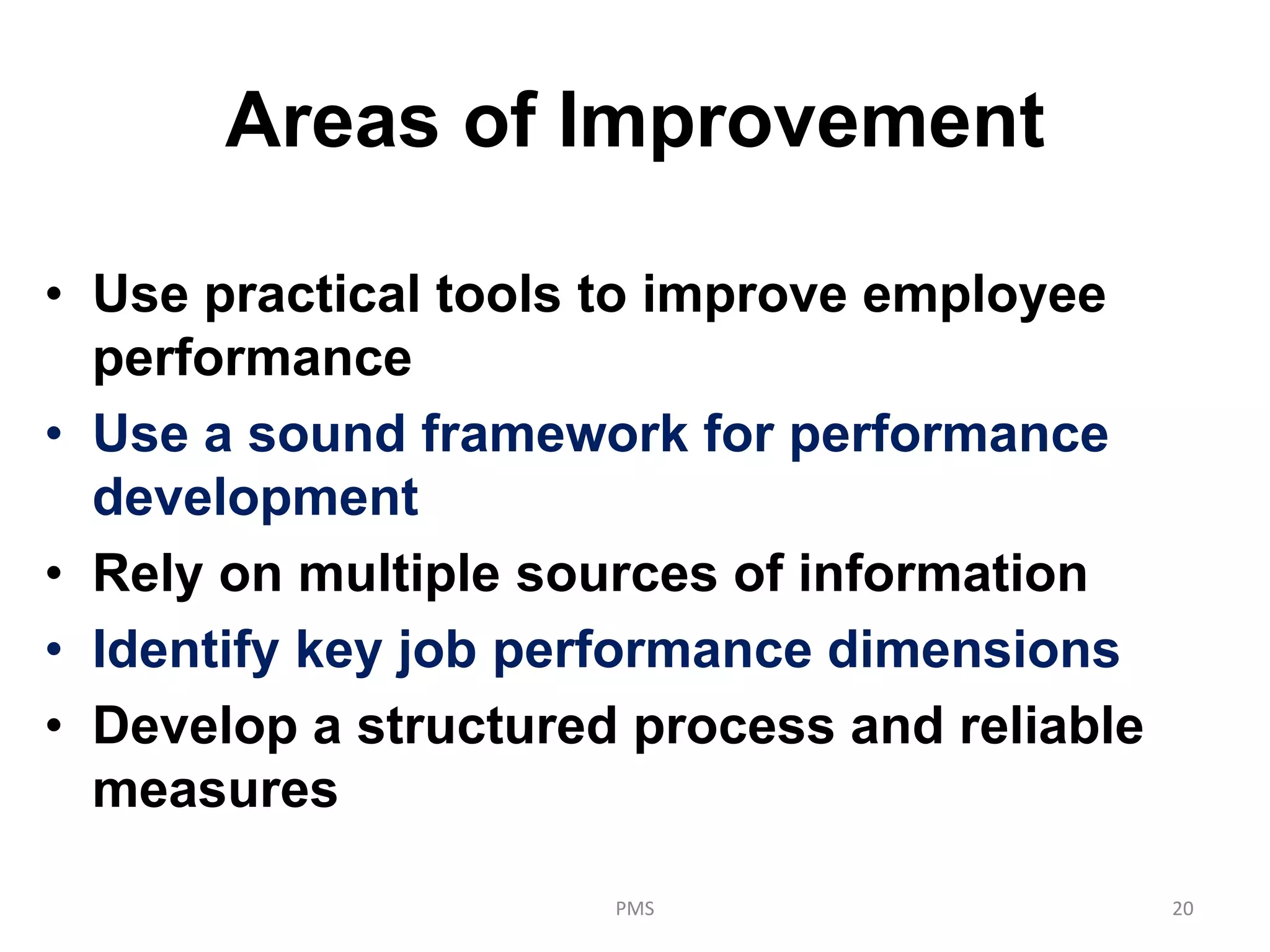 Areas of Improvement
• Use practical tools to improve employee
performance
• Use a sound framework for performance
development
• Rely on multiple sources of information
• Identify key job performance dimensions
• Develop a structured process and reliable
measures
PMS 20
 