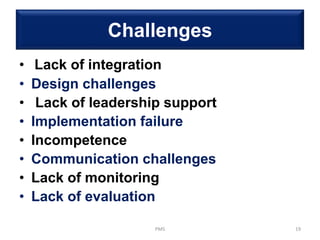 Challenges
• Lack of integration
• Design challenges
• Lack of leadership support
• Implementation failure
• Incompetence
• Communication challenges
• Lack of monitoring
• Lack of evaluation
PMS 19
 