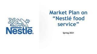 Market Plan on
“Nestlé food
service”
Spring 2021
 