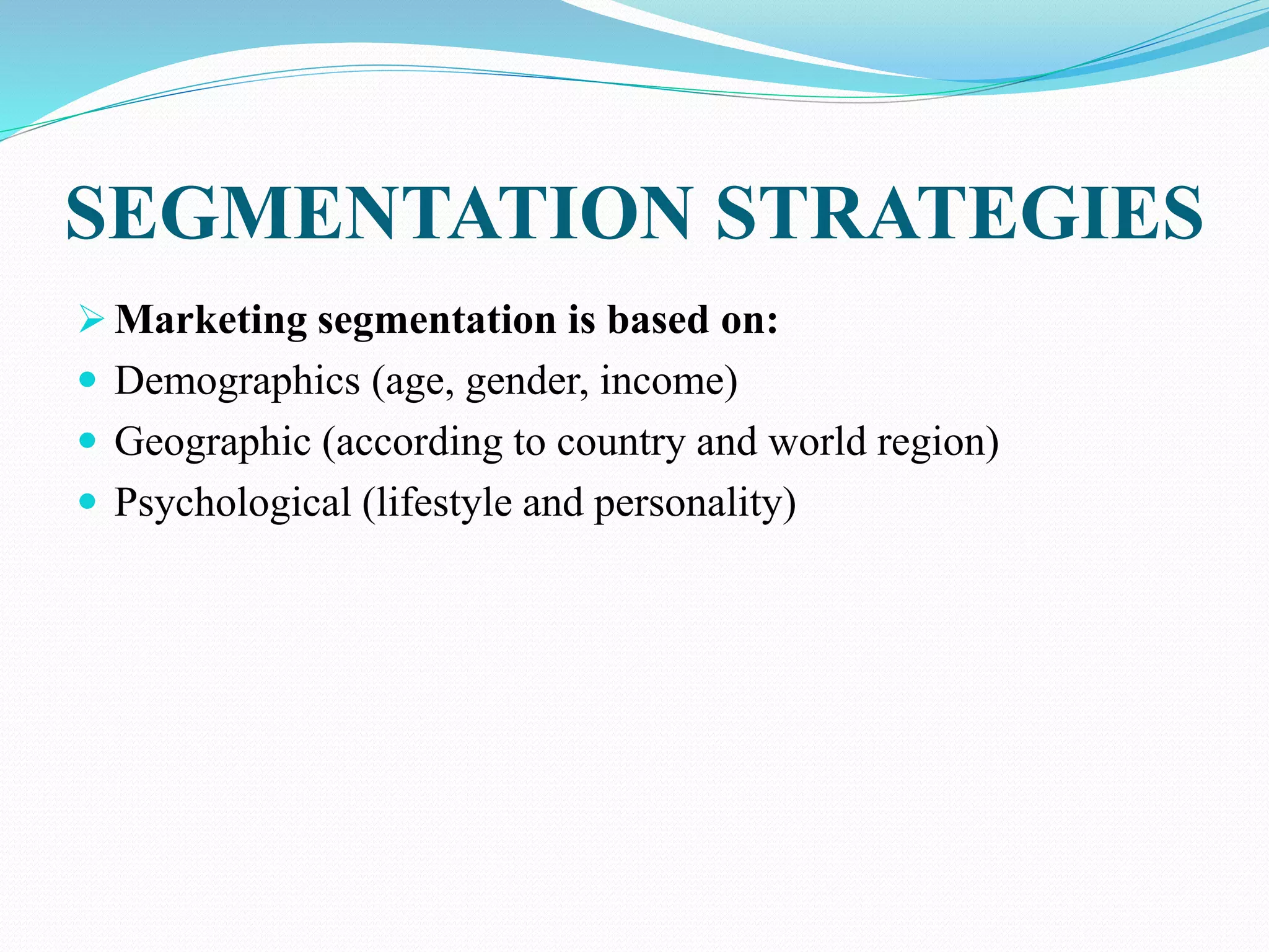 SEGMENTATION STRATEGIES
 Marketing segmentation is based on:
 Demographics (age, gender, income)
 Geographic (according to country and world region)
 Psychological (lifestyle and personality)
 