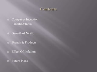    Company- Inception
     World &India

   Growth of Nestle

   Brands & Products

   Effect Of Inflation

   Future Plans
 