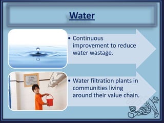 Water
• Continuous
improvement to reduce
water wastage.
• Water filtration plants in
communities living
around their value chain.
 