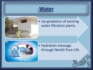 Water
• Up-gradation of existing
water filtration plants
• Hydration message
through Nestlé Pure Life
 