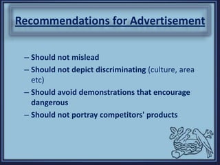 Recommendations for Advertisement
– Should not mislead
– Should not depict discriminating (culture, area
etc)
– Should avoid demonstrations that encourage
dangerous
– Should not portray competitors' products
 