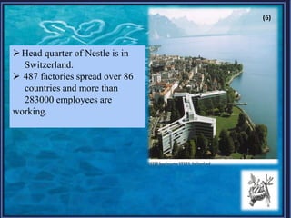 Head quarter of Nestle is in
Switzerland.
 487 factories spread over 86
countries and more than
283000 employees are
working.
(6)
 