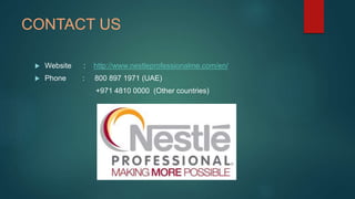 CONTACT US
 Website : http://www.nestleprofessionalme.com/en/
 Phone : 800 897 1971 (UAE)
+971 4810 0000 (Other countrie...