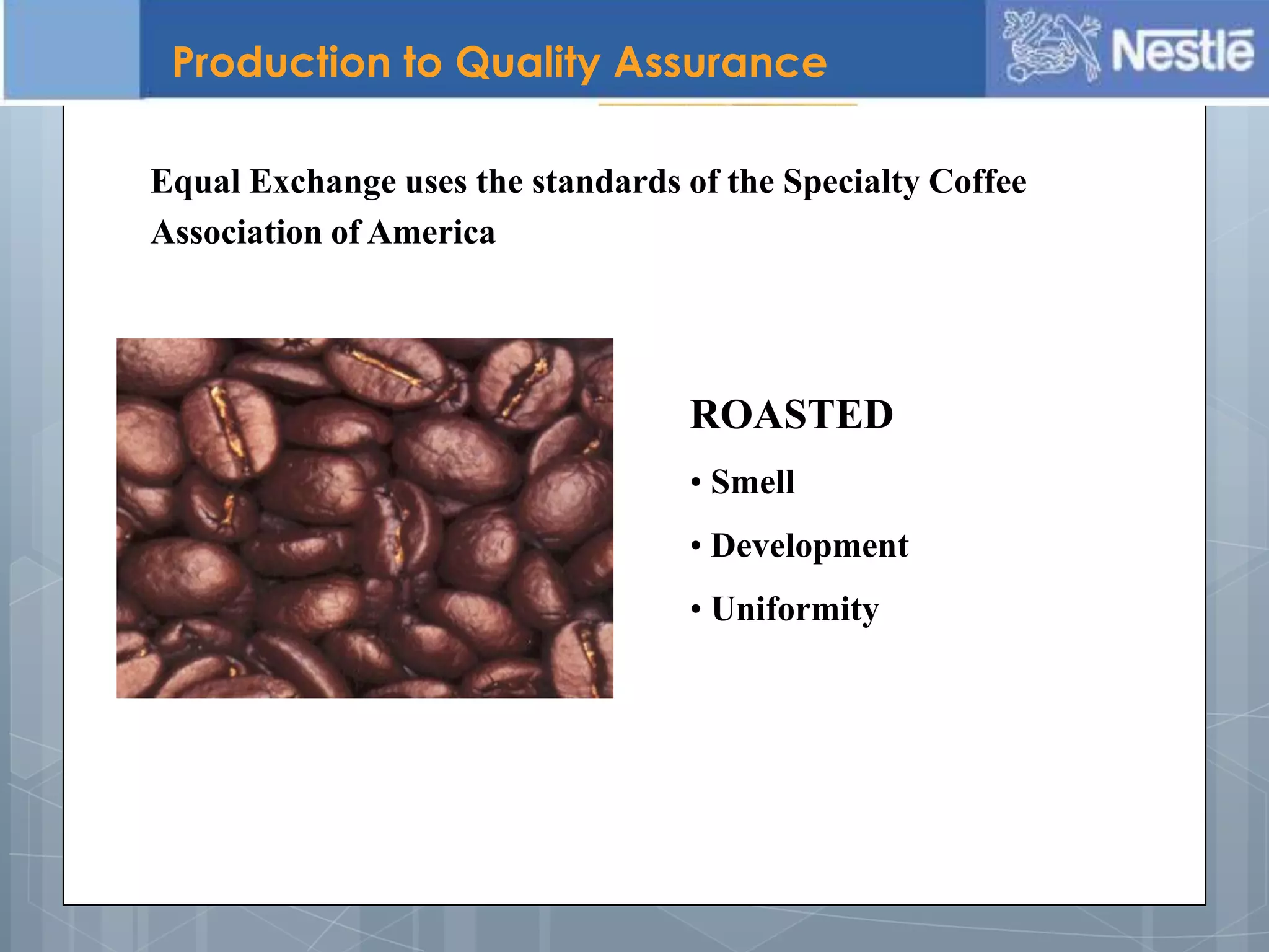 Equal Exchange uses the standards of the Specialty Coffee
Association of America
ROASTED
• Smell
• Development
• Uniformity
Production to Quality Assurance
 