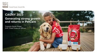Generating strong growth
and returns in PetCare
François-Xavier Roger
EVP, Chief Financial Officer
CAGNY 2023
 