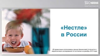 «Нестле» 
в России 
(В презентации использованы данные финансовой отчетности и 
маркетинговых исследований по состоянию на декабрь 2013 года) 
 