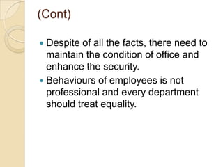 (Cont)
 Despite of all the facts, there need to
maintain the condition of office and
enhance the security.
 Behaviours of employees is not
professional and every department
should treat equality.
 