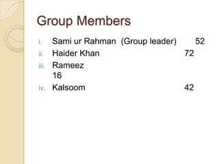 Group Members
i. Sami ur Rahman (Group leader) 52
ii. Haider Khan 72
iii. Rameez
16
iv. Kalsoom 42
 