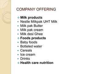 COMPANY OFFERING
 Milk products
 Nestle Milkpak UHT Milk
 Milk pak Butter
 Milk pak cream
 Milk desi Ghee
 Foods products
 Baby foods
 Botteled water
 Cereals
 Ice cream
 Drinks
 Health care nutrition
 