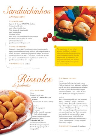 Sanduichinhos
cremosos
t Ingredientes

1 pacote de Creme Maggi® de Galinha
1 xícara (chá) de leite
meia colher (sopa) de óleo
300g de peito de frango moído
meia cebola ralada
1 cenoura ralada
meia xícara (chá) de milho verde em conserva
4 colheres (sopa) de polpa de tomate
25 minipães franceses
guardanapos coloridos para servir
t Modo de preparo

Misture o Creme MAGGI e o leite e reserve. Em uma panela,
aqueça o óleo e refogue o frango, até secar todo o líquido. Junte a
cebola, a cenoura, o milho e a polpa e deixe refogar. Acrescente
a mistura de Creme MAGGI e mexa bem, cozinhando até obter
um recheio consistente. Recheie os pãezinhos, enrole-os em
guardanapos coloridos e sirva a seguir.
t Rendimento: 25 unidades

Rissoles
de palmito
t Ingredientes

Massa
1 xícara (chá) de leite
1 tablete de Caldo Maggi® de
Galinha
1 xícara (chá) de farinha de trigo
Recheio
1 cebola pequena
2 tomates
1 colher (sopa) de manteiga
150g de palmito picado
1 pitada de pimenta-do-reino
meia colher (sopa)
de Fondor Maggi®
2 ovos levemente batidos
farinha de rosca para empanar
farinha de trigo para polvilhar
óleo para fritar

Na organização de suas festas,
procure equilibrar o cardápio
oferendo sucos de frutas e aperitivos
com legumes e verduras, além dos
salgadinhos. Dê preferência aos
salgadinhos assados, pois além de
mais práticos na hora de aquecer,
são mais saudáveis.

t Modo de preparo

Massa
Em uma panela, leve ao fogo o leite com o
Caldo Maggi até ferver. Adicione a farinha de
trigo de uma só vez, mexendo sempre até soltar
do fundo da panela. Retire do fogo, despeje
sobre uma superfície e sove a massa até ficar
macia. Embale em filme plástico e reserve.
Recheio
Bata a cebola no liquidificador com os tomates.
Aqueça a manteiga e refogue a cebola e os
tomates batidos. Acrescente o palmito, abaixe o
fogo e deixe engrossar. Tempere com a pimenta,
o Fondor MAGGI e retire do fogo.
Sobre uma superfície polvilhada abra a massa
com um rolo até ficar fina. Corte em rodelas
com o auxílio de um copo de boca larga.
Recheie com o creme frio e feche bem.
Passe os rissoles pelos ovos e farinha de rosca.
Frite-os em óleo quente e escorra em papel
toalha. Sirva a seguir.
t Rendimento: cerca de 25 unidades

 