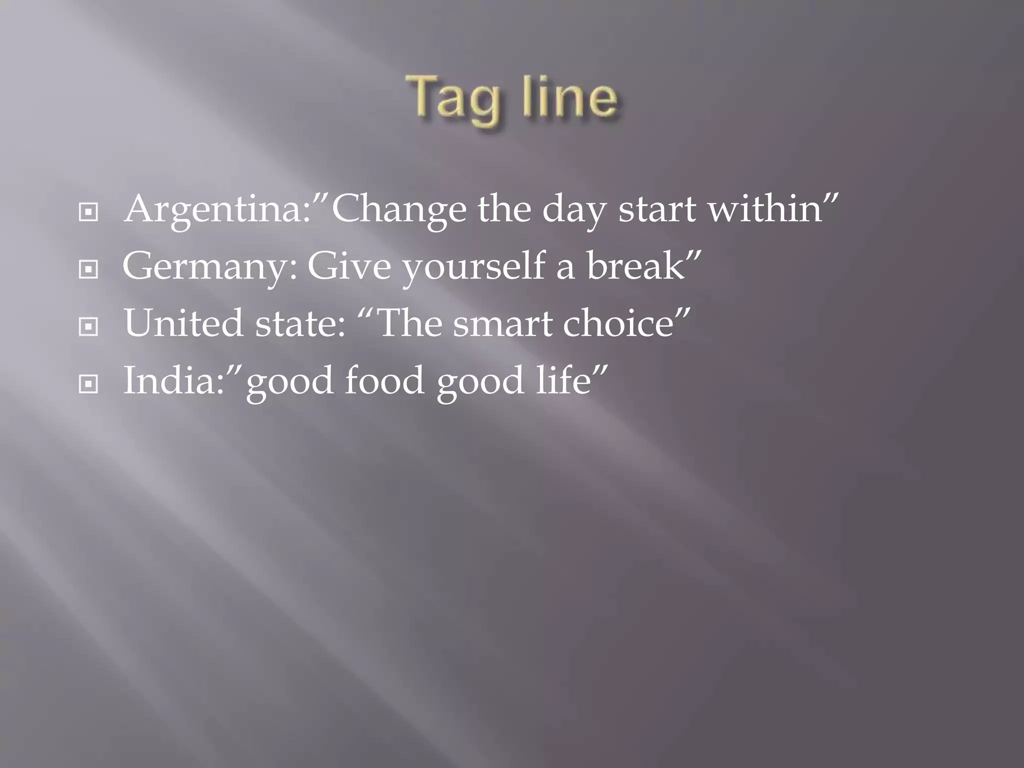 Argentina:”Change the day start within”
 Germany: Give yourself a break”
 United state: “The smart choice”
 India:”good food good life”
 