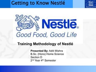 .
Presented By: Aditi Mishra
B.Sc. (Hons) Home Science
Section D
2nd Year 4th Semester
Getting to Know Nestlé
Training Methodology of Nestlé
 