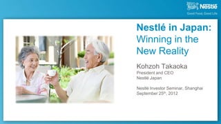 Nestlé in Japan:
Winning in the
New Reality
Kohzoh Takaoka
President and CEO
Nestlé Japan

Nestlé Investor Seminar, Shanghai
September 25th, 2012
 