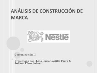 ANÁLISIS DE CONSTRUCCIÓN DE
MARCA




 Comunicación II

 Presentado por : Lina Lucía Castillo Parra &
 Juliana Pérez Solano
 