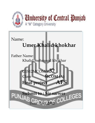 Name:

Umer Khalid khokhar
Father Name:
Khalid mehmood khokhar
G1S12MCOM0032
Class
MCOM (A)

Final project

AFS

Submit to : Sir sarwer
Data:

2o.1 .2012

 