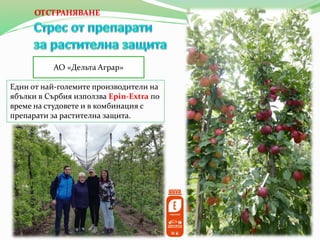 АО «Дельта Аграр»
Един от най-големите производители на
ябълки в Сърбия използва Epin-Extra по
време на студовете и в комбинация с
препарати за растителна защита.
ОТСТРАНЯВАНЕ
 