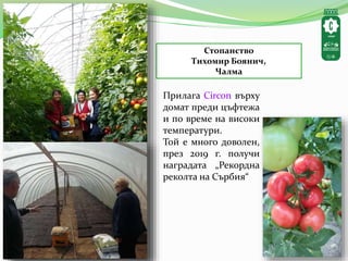 Стопанство
Тихомир Боянич,
Чалма
Прилага Circon върху
домат преди цъфтежа
и по време на високи
температури.
Той е много доволен,
през 2019 г. получи
наградата „Рекордна
реколта на Сърбия“
 
