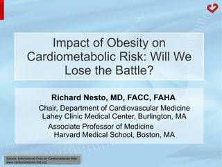 Impact of Obesity on Cardiometabolic Risk: Will We Lose the Battle? Richard Nesto, MD, FACC, FAHA  Chair,   Department of Cardiovascular Medicine Lahey Clinic Medical Center, Burlington, MA Associate Professor of Medicine  Harvard Medical School, Boston, MA 