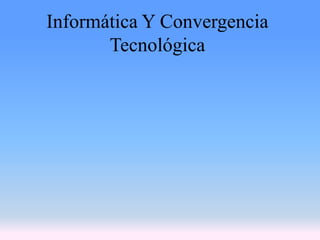 Informática Y Convergencia
Tecnológica

 