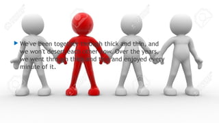  We've been together through thick and thin, and
we won't desert each other now. Over the years,
we went through thick and thin and enjoyed every
minute of it.
 