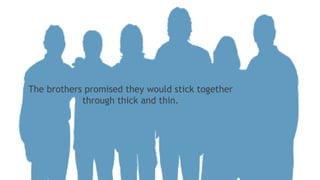 The brothers promised they would stick together
through thick and thin.
 